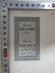 - (Wyss, Friedrich von), Etikett: Exlibris, Name, Datum, Notiz; 'Aus der Bibliothek
von
Prof. Dr.
Friedrich
von Wyss
1818-1907'. 