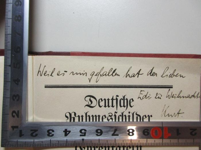 -, Von Hand: Name, Autogramm, Datum, Widmung, Notiz; 'Weil es mir gefallen hat der lieben
Edith[?] zu Weihnachte
Kurt.[?]';3 L 790 : Deutsche Ruhmesschilder und Ehrentafeln : Widmungen und Weihungen (1914)
