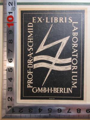 - (Schmid, A.), Etikett: Exlibris, Berufsangabe/Titel/Branche, Name, Ortsangabe, Notiz, Abbildung; 'Ex Libris
Laboratorium
G.m.b.H. Berlin
Prof. Dr. A. Schmid'. ;7 T 106 : System der organischen Verbindungen : ein Leitfaden für die Benutzung von Beilsteins Handbuch der organischen Chemie (1929)