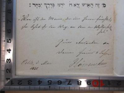 16 P 180 : Lessing-Mendelssohn-Gedenkbuch : zur hundertfünfzigjährigen Geburtsfeier von Gotthold Ephraim Lessing und Moses Mendelssohn, sowie zur Säcularfeier v. Lessing's "Nathan". Mit 3 Bildern in Lichtdruck, Initialen und Vignetten in Holzschnitt (1879);- (Höwenstein, [?]), Von Hand: Motto, Autogramm, Ortsangabe, Datum, Widmung; 'מי זה האיש ירא ה יורנו בדרך יבחר׃
"Wer ist der Mann, der den Herrn fürchtet, ihn lehrt er den Weg, an den er festzuhalten hat." Zum Andenken an deinen Freund und Lehrer Höwenstein.
Celle, d. Mai 1881.'. 