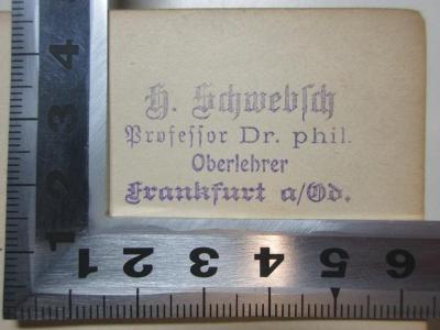 - (Schwebsch, Hermann), Stempel: Name, Berufsangabe/Titel/Branche, Ortsangabe; 'H. Schwebsch
Professor Dr. phil.
Oberlehrer
Frankfurt a/Od.'. ;4 X 2447&lt;2&gt; : Der Paulinismus : ein Beitrag zur Geschichte der urchristlichen Theologie (1890)