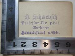 - (Schwebsch, Hermann), Stempel: Name, Berufsangabe/Titel/Branche, Ortsangabe; 'H. Schwebsch
Professor Dr. phil.
Oberlehrer
Frankfurt a/Od.'. 