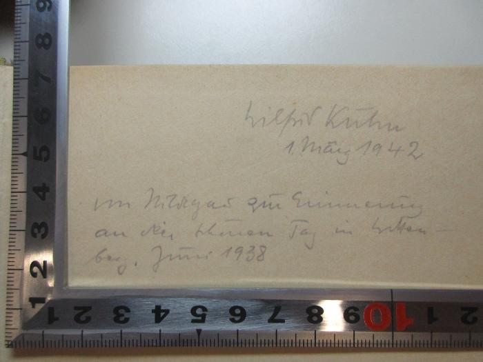 - (Kühn, W.), Von Hand: Autogramm, Ortsangabe, Datum, Widmung; 'Wilfried[?] Kühn
1. März 1942
von Hildegard[?] zur Erinnerung
an den schönen Tag in Witten-
berg, Januar 1938'. ;4 F 174 : Moritz von Sachsen, der Gegenspieler Karls V. (1941)