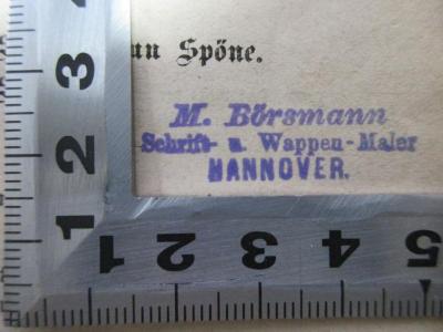 - (Börsmann, M.), Stempel: Name, Berufsangabe/Titel/Branche, Ortsangabe; 'M. Börsmann
Schrift- u. Wappen-Maler
Hannover.'. ;4 X 4079&lt;4&gt; : I. Sprickeln un Spöne II. Spargitzen (1869)