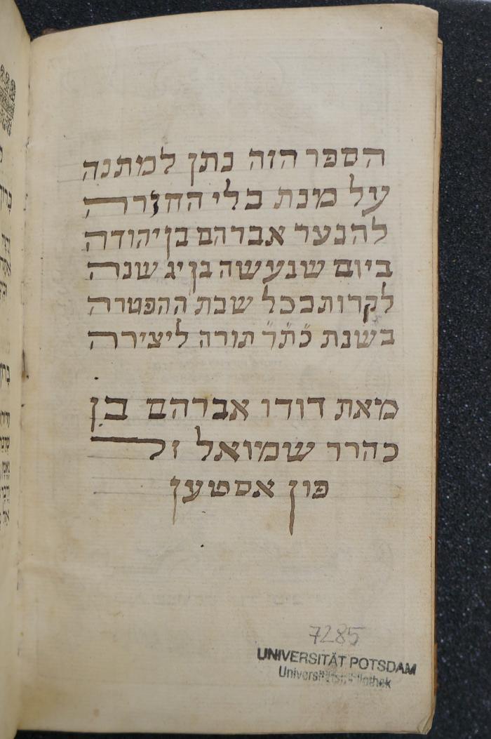 Asch7285 : הפטרות : כל השנה כמנהג : קהלות הספרדים והאשכנזים = Calendario Facil y curioszo : De las Tablas Lunares Caluladas con las Tablas Solares (1726);- ([...], Avraham Ben Yehudah ;von Osten, Avraham Ben Shemuʾel), Von Hand: Name, Widmung; 'הספר הזה נתן למתנה 
על מנת בלי החזרה
להנער אברהם בן יהודה ביום שנעשה בן יג שנה
לקרות בכל  שבת ההפטרה
בשנת כ׳ת׳תר תורה ליצירה
מאת דודו אברהם בן
כהרר שמואל זל
פון אסטען'. 