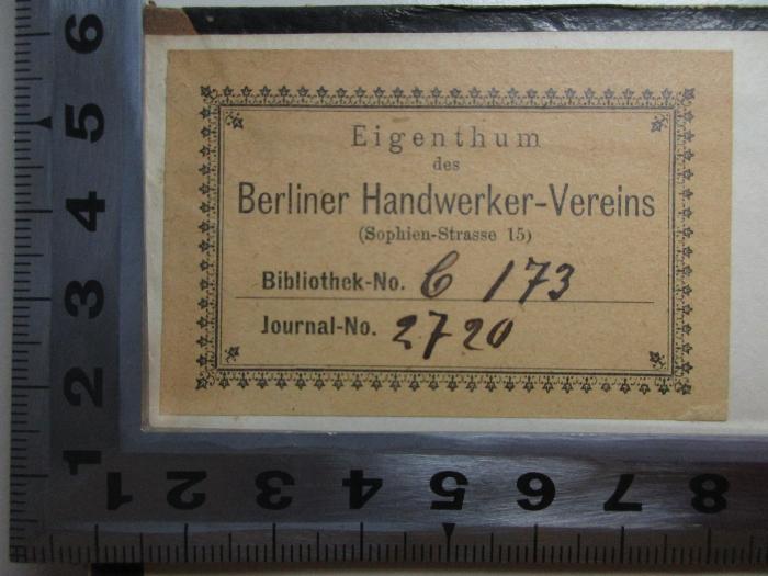 - (Berliner Handwerker-Verein), Etikett: Exlibris; 'Eigenthum
des
Berliner Handwerker-Vereins
(sophien-Strasse 15)
Bibliothek-No. b 173
Journal-No. 2720'. 