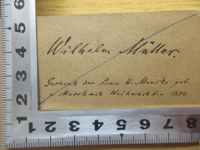 - (Müller, Wilhelm), Von Hand: Widmung; 'Wilhelm Müller
Geschenk der Frau H. Mencke geb.
v. Moorbach Weihnachten 1880'. ;3 X 479&lt;2&gt; : Die Philosophie seit Kant (1879)