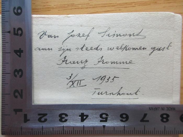 - (Fromme, Franz), Von Hand: -; 'Von Jozef Simons
aum zyn steets welkomen gast
Franz Fromme
3/XII 1935
Turnhout
'. ;7 Q 10 : Dientje Goris (1935)