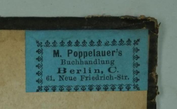 - (M. Poppelauer (Berlin)), Etikett: Berufsangabe/Titel/Branche, Buchhändler, Name, Ortsangabe; 'M. Poppelauer's Buchhandlung
Berlin, C.
61. Neue Friedrich-Str.'.  (Prototyp)
