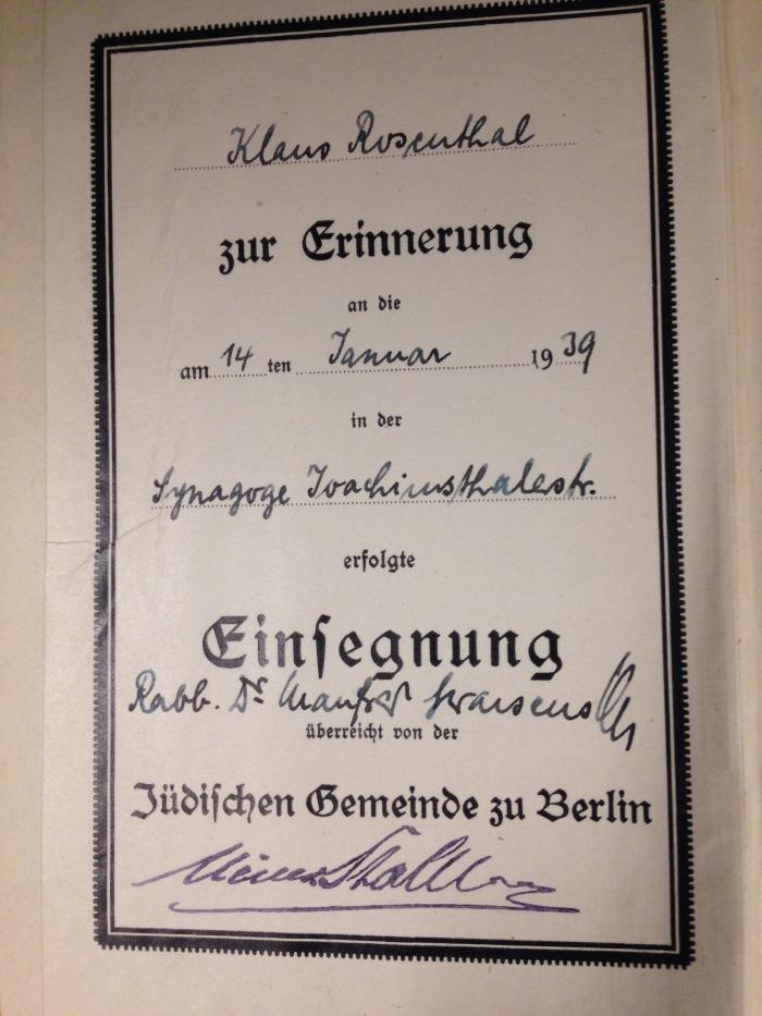 - (Rosenthal, Klaus ), Etikett: Widmung, Name, Ortsangabe, Datum; 'Klaus Rosenthal
zur Erinnerung an die
am 14ten Januar 1939
in der
Synagoge Joachimsthalerstr.
erfolgte Einsegnung
Rabb Dr. Manfred Swarzenski
überreicht von der 
Jüdischen Gemeinde zu Berlin
[Handschrift, Name, unleserlich]
'. 