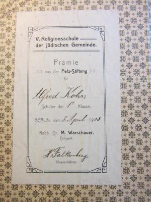 - (Alfred Kohn), Etikett: Name, Ortsangabe, Datum; 'V. Religionsschule der jüdischen Gemeinde
Prämie aus der Pelz-Stiftung
für
Alfred Kohn
Schüler der 1a Klasse
Berlin, den 8. April 1908
Rabb. Dr. M. Warschauer, Dirigent
H. Falkenberg, Klassenlehrer'. 