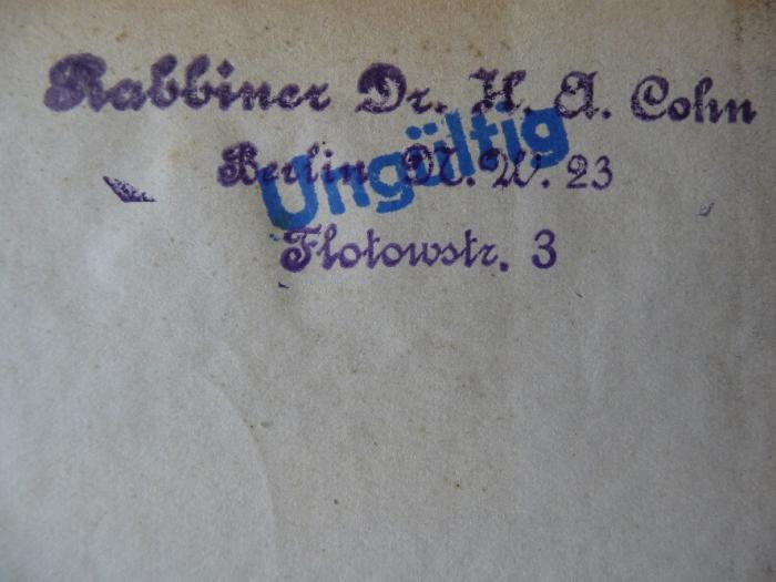 - (Cohn, Rabb. Dr. Arthur), Stempel: Besitzwechsel: ungültig, Ortsangabe, Motto; 'Rabbiner Dr. H. A. Cohn
Berlin N.W. 23
Flotowstr. 3
-ungültig-'. 