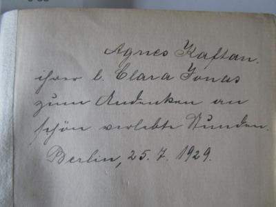 J / 58 (Jonas, Clara;Kaftan, Agnes), Von Hand: Name, Ortsangabe, Datum, Widmung; 'Agnes Kaftan. ihrer l. Clara Jonas zum Andenken an schön verlebte Stunden. Berlin, 25.7.1929'. ;Ka 84 f: Franziska von Altenhausen : ein Roman aus dem Leben eines berühmten Mannes in Briefen aus den Jahren 1898/1903 ([1928])