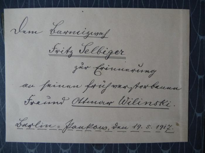 - (Selbiger, Fritz), Etikett: Ortsangabe, Widmung, Name, Datum; 'Dem Barmitzwah Fritz Selbiger zur Erinnerung an seinen frühverstorbenen Freund Ottmar Wilinski. Berlin-Pankow, den 19.5.1917'. 