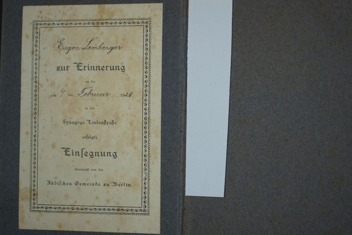 - (Lemberger, Eugen), Etikett: Name, Ortsangabe, Datum; 'Eugen Lemberger zur Erinnerung an die am 7ten Februar 1925 in der Synagoge Lindenstraße erfolgte Einsegnung überreicht von der Jüdischen Gemeinde zu Berlin.'. 