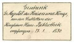 - (Königliche Hausbibliothek ;unbekannt), Etikett: Besitzwechsel: Doublette, Name, Datum; 'Geschenk Sr. Majestät des Kaisers und Königs, aus den Dubletten der Königlichen Haus-Bibliothek empfangen. 17.1...1880.'.  (Prototyp)