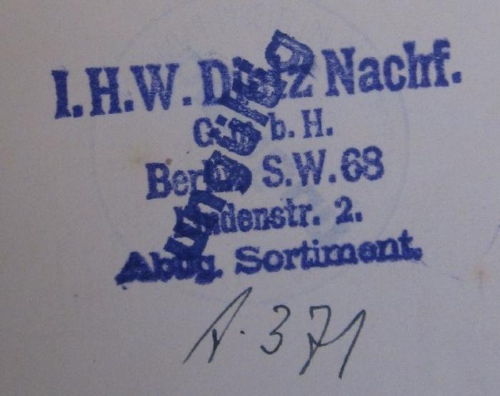 - (Verlag J. H. W. Dietz Nachf. (Berlin)), Stempel: Name, Berufsangabe/Titel/Branche, Ortsangabe; 'I.H.W. Dietz Nachf. G.m.b.H. Berlin, S.W.68 Lindenstr. 2. Abtlg. Sortiment'.  (Prototyp);- (Verlag J. H. W. Dietz Nachf. (Berlin)), Von Hand: Nummer; 'A. 371'. 