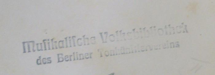 - (Berliner Tonkünstler-Verein), Stempel: Name, Ortsangabe, Berufsangabe/Titel/Branche; 'Musikalische Volksbibliothek des Berliner Tonkünstlervereins
'.  (Prototyp)
