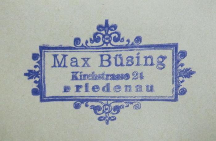 - (Büsing, Max), Stempel: Name, Ortsangabe; 'Max Büsing
Kirchstrasse 24
Friedenau'.  (Prototyp)