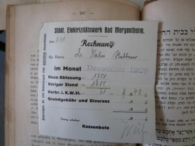  Tozeoth Chajim : Vollständiges Gebet- und Erbauungsbuch zum Gebrauche bei Kranken, Sterbenden, während der Trauer und beim Besuche der Gräber der Angehörigen. Anhang in deutscher Sprache. (1900);- (Kahn, Moses), Post: Name, Datum, Ortsangabe, Preis, Berufsangabe/Titel/Branche; 'Städt. Elektrizitätswerk Bad Mergentheim.
Seite [641]
Rechnung für Herrn Dr. Kahn Rabbiner im Monat [Dezember 1928] Neue Ablesung= 1701 Voriger Stand 1680 Verbr. i.K.W.St.= 21 = 9M 45p
Grundgebühr und Diverses
Betrag erhalten
Kassenbote [Weiß.]
Änderungen, An- und Abmeldungen sind schriftlich einzureichen.'. 