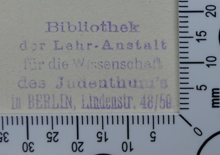 - (Hochschule für die Wissenschaft des Judentums;Lehranstalt für die Wissenschaft des Judenthums;Bibliothek der Hochschule für die Wissenschaft des Judenthums), Stempel: Name; 'Bibliothek
der Lehr-Anstalt 
für die Wissenschaft
des Judenthum's
in BERLIN, Lindenstr. 48/50'. 