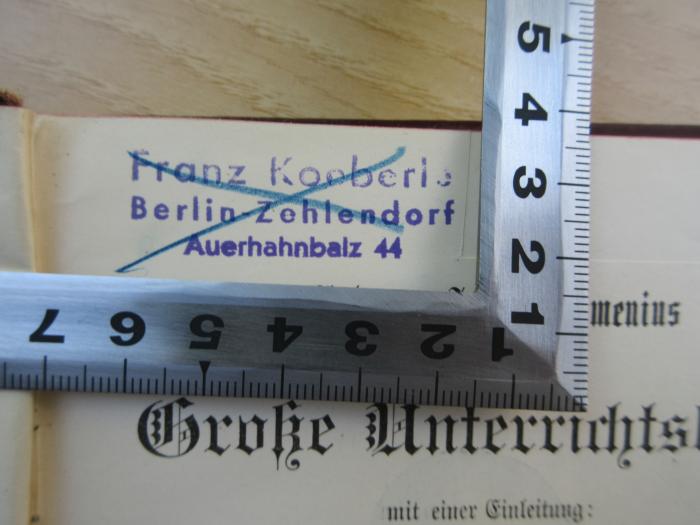 PB 0540 B - 6 d/2 : Johann Amos Comenius Große Unterrichtslehre (1902);- (Koeberle, Franz), Stempel: Name, Ortsangabe; 'Franz Koeberle
Berlin-Zehlendorf
Auerhahnbalz 44'. 