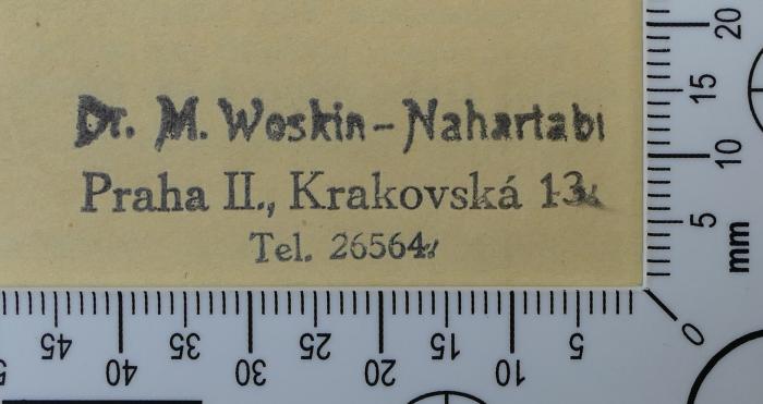 - (Woskin-Nahartabi, Mojssej), Stempel: Exlibris, Name; 'Dr. M. Woskin-Nahartabi
Praha II., Krakovská 13.
Tel. 26564'.  (Prototyp)