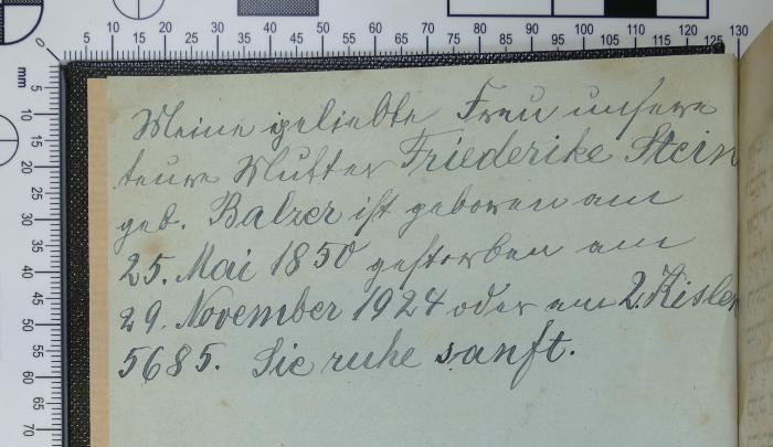 - (Stein, Fiederike), Von Hand: Notiz; 'Meine geliebte Frau unsere teure Mutter Friederike Stein geb. Balzer ist geboren am 25. Mai 1850 gestorben am 29. November 1924 oder am 2. Kislew 5685. Sie ruhe sanft.'. 