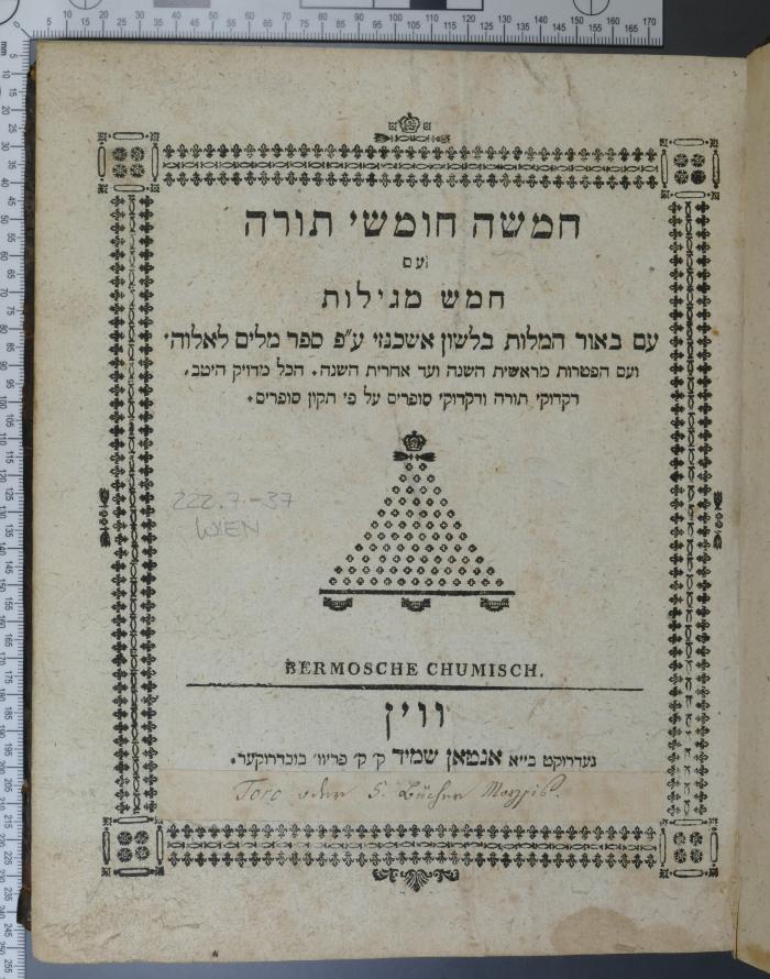 222.7=37 WIEN : חמשה חומשי תורה : עם חמש מגילות; עם באור המלות בלשון אשכנזי ע"פ ספר מלים לאלו-ה, ועם הפטרות מראשית השנה ועד אחרית השנה / Bermosche Chumisch (1815)