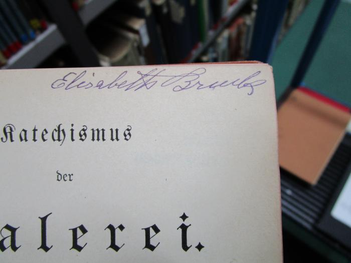 Dg 339: Katechismus der Malerei (1891);- (Bruck, Elisabeth), Von Hand: Autogramm, Name; 'Elisabeth Bruck'. 